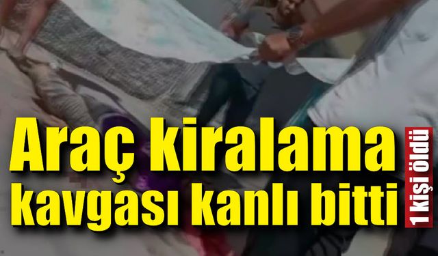 Araç kiralama kavgası kanlı bitti