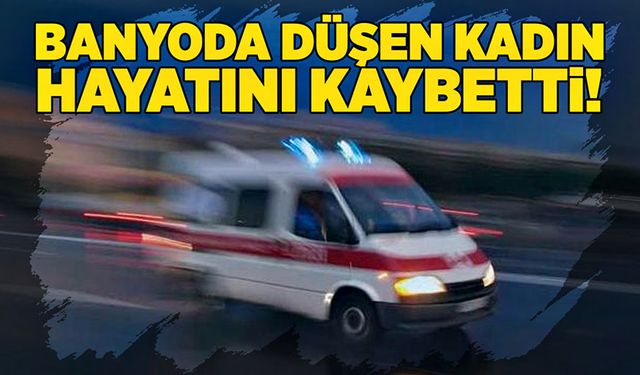 Banyoda düşen kadın hayatını kaybetti!