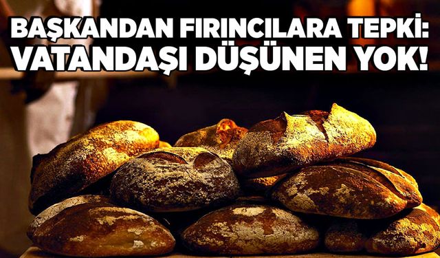 Başkandan fırıncılara tepki: Vatandaşı düşünen yok!