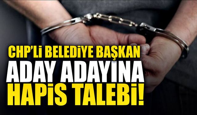 CHP'li belediye başkan aday adayına hapis talebi