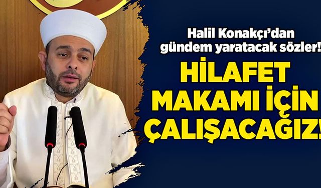 Halil Konakçı’dan gündem yaratacak sözler! Hilafet makamı için çalışacağız!