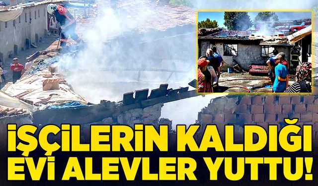 İşçilerin kaldığı evi alevler yuttu!