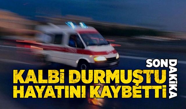 Kalbi durmuştu! Hayatını kaybetti!