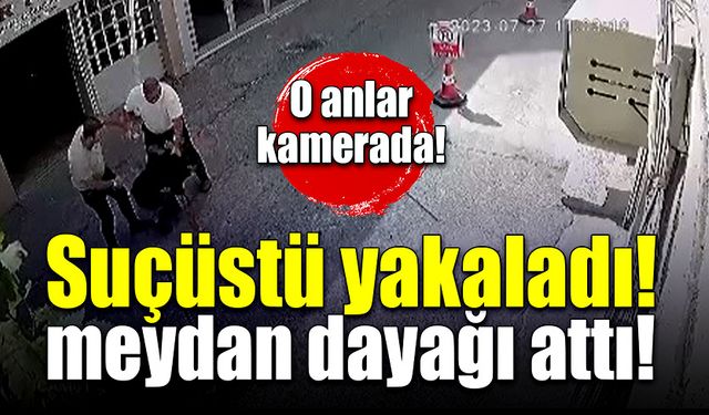 Suçüstü yakaladı! Meydan dayağı attı!