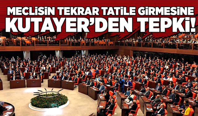 Meclisin tekrar tatile girmesine Kutayer’den tepki!