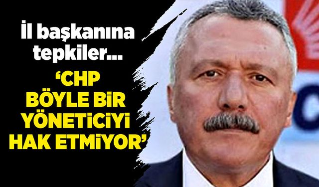 İl başkanına tepkiler…  “CHP böyle bir yöneticiyi hak etmiyor”