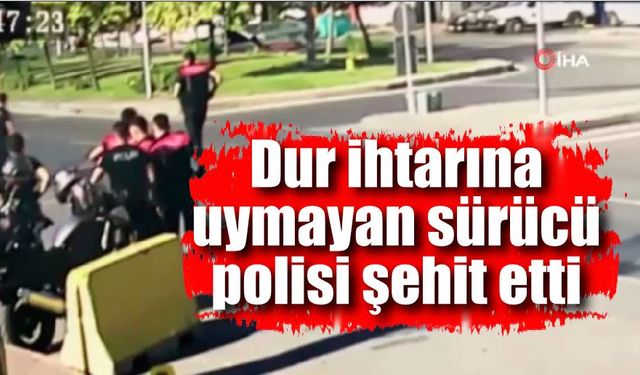 Dur ihtarına uymayan sürücü polis memurunu şehit etti