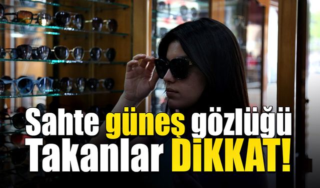 Sahte güneş gözlüğü takanlar dikkat!