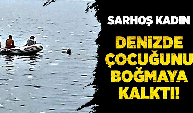 Sarhoş kadın, denizde çocuğunu boğmaya kalktı!