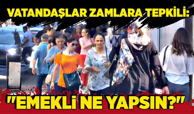 Vatandaşlar zamlara tepkili: "Emekli ne yapsın?"