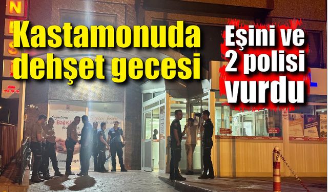 Kastamonuda dehşet gecesi; Eşini ve 2 polisi vurdu