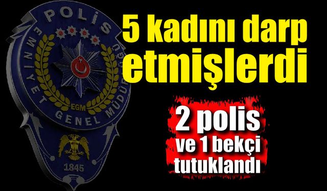 Tartıştıkları 5 kadını darp eden polisler ve bekçi tutuklandı