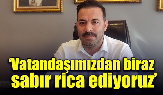 “Vatandaşımızdan biraz sabır rica ediyoruz”