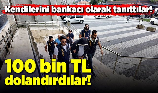 Kendilerini bankacı olarak tanıttılar! 100 bin TL dolandırdılar