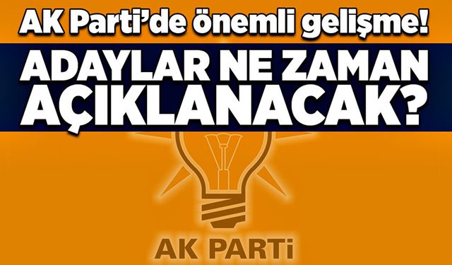 AK Parti’de önemli gelişme! Adaylar ne zaman açıklanacak?