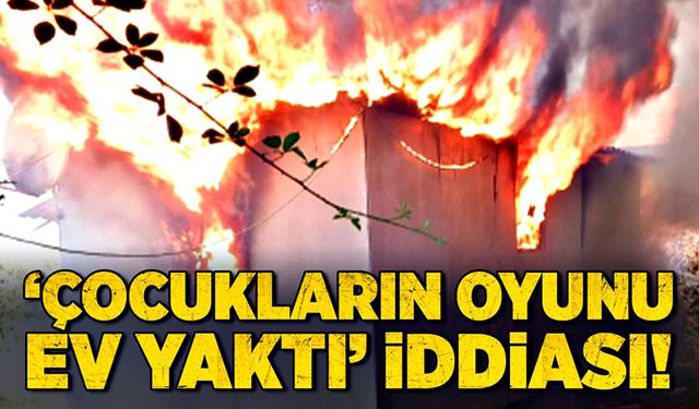 'Çocukların oyunu ev yaktı' iddiası!