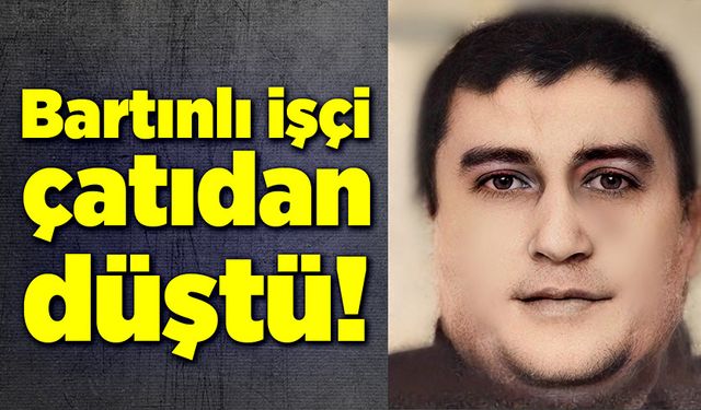 Bartınlı işçi, çatıdan düşerek hayatını kaybetti!