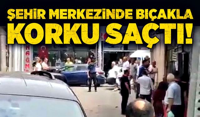 Şehir merkezinde bıçakla korku saçtı!