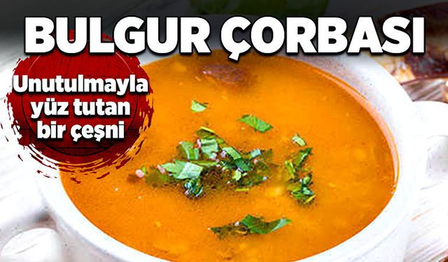 Unutulmayla yüz tutan bir çeşni: Bulgur çorbası