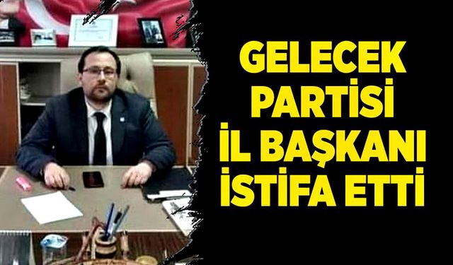 Gelecek Partisi İl Başkanı istifa etti