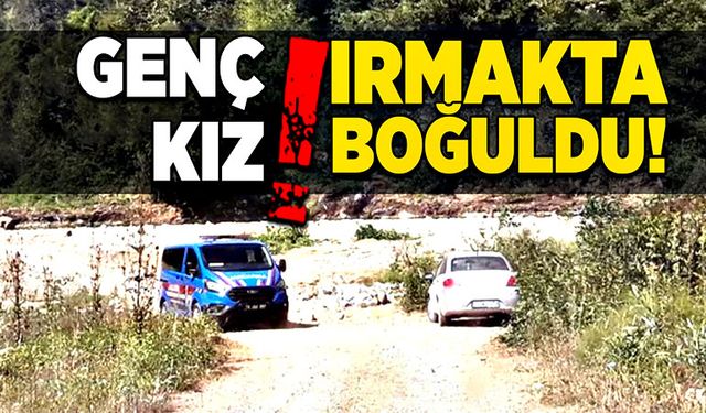 Genç kız ırmakta boğuldu!