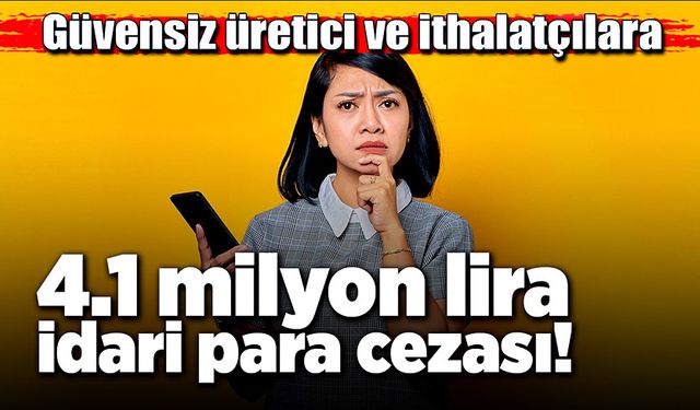 Güvensiz bulunan üretici ve ithalatçılara 4.1 milyon idari para cezası!