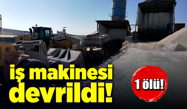 İş makinesi devrildi, işçi hayatını kaybetti!