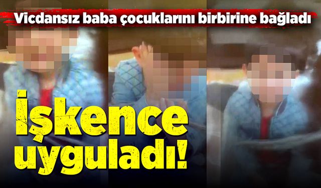 Vicdansız baba çocuklarını iple bağlayıp işkence uyguladı!