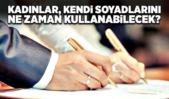 Kadınlar, kendi soyadlarını ne zaman kullanabilecek?