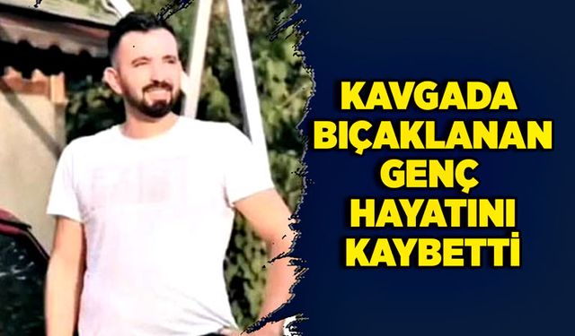 Kavgada bıçaklanan genç hayatını kaybetti