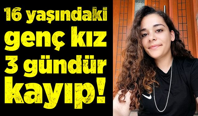 16 yaşındaki genç kıza üç gündür ulaşılamıyor!