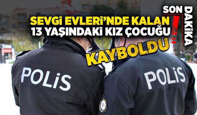 Sevgi Evlerin'de kalan 13 yaşındaki kız çocuğu kayboldu!