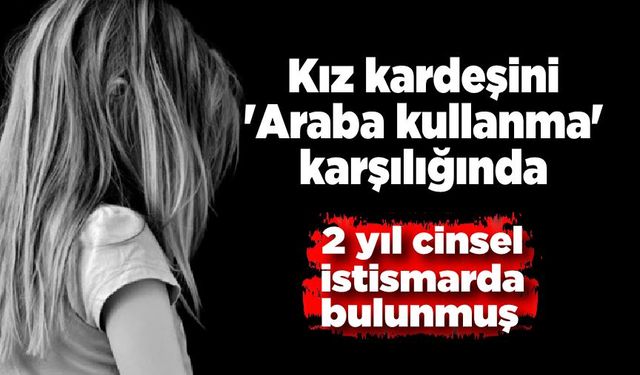 Arabasını kullanması şartıyla kız kardeşine 2 yıl cinsel istismarda bulundu