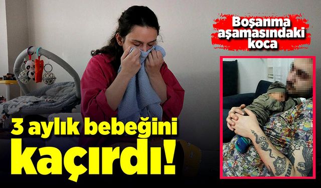 Baba 3 aylık bebeğini kaçırıp, kayıplara karıştı!