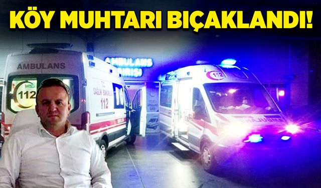 Köy muhtarı bıçaklandı!