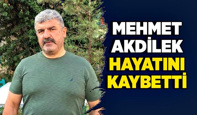 Mehmet Akdilek hayatını kaybetti