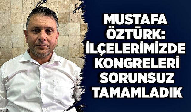 Mustafa Öztürk: ilçelerimizde kongreleri sorunsuz tamamladık