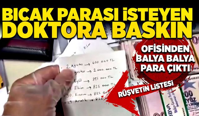 Bıçak parası isteyen doktora baskın! Ofisinden balya balya para çıktı! Rüşvetin listesini tutmuş!