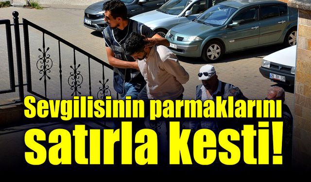 Sevgilisinin parmaklarını satırla kesti!