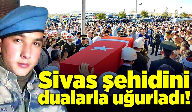 Sivas şehidini son yolculuğuna uğurladı!