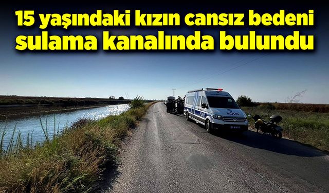 15 yaşındaki kızın cansız bedeni sulama kanalında bulundu!