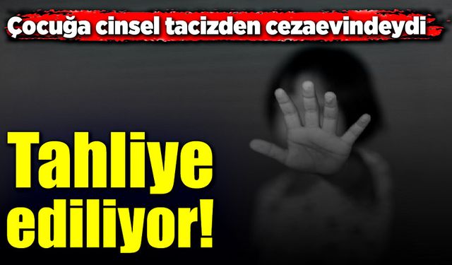 Çocuğa cinsel tacizden cezaevindeydi! Tahliye ediliyor!