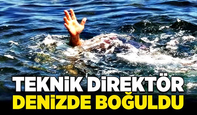 Teknik direktör denizde boğuldu!