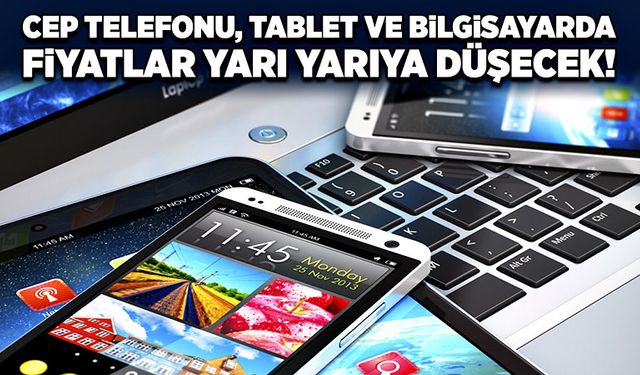 Cep telefonu, tablet ve bilgisayarda fiyatlar yarı yarıya düşecek!