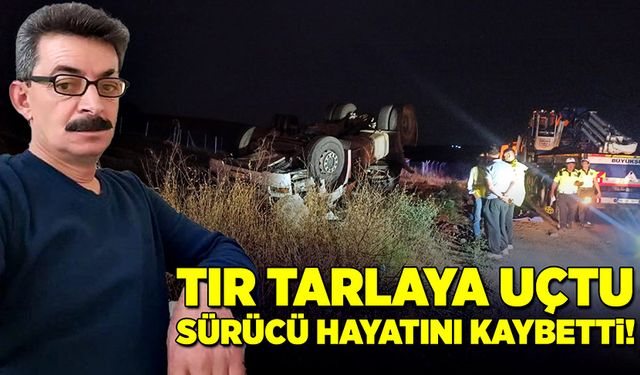 Tır yoldan çıkıp tarlaya uçtu, sürücü hayatını kaybetti!