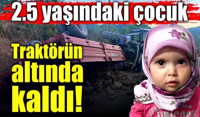 2,5 yaşındaki kız çocuğu traktörün altında kaldı!