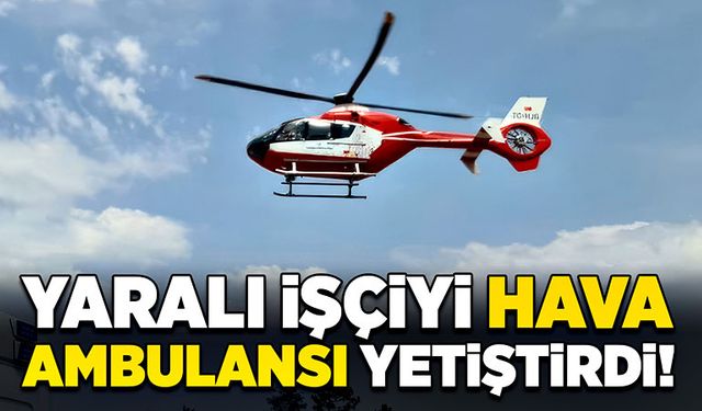 Yaralı işçiyi hava ambulansı yetiştirdi!