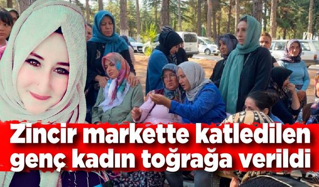 Zincir markette katledilen kadın toğrağa verildi