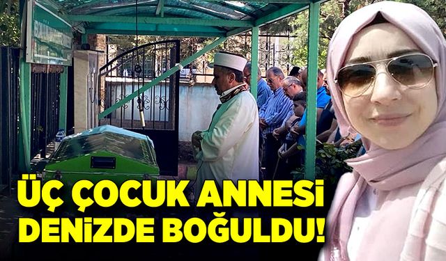 Denizde boğularak can veren üç çocuk annesi sonsuzluğa uğurlandı