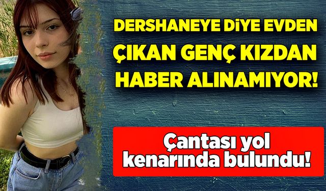 Dershaneye gidiyorum diye evden çıkan Açelya’dan haber alınamıyor